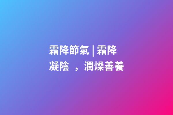 霜降節氣 | 霜降凝陰，潤燥善養